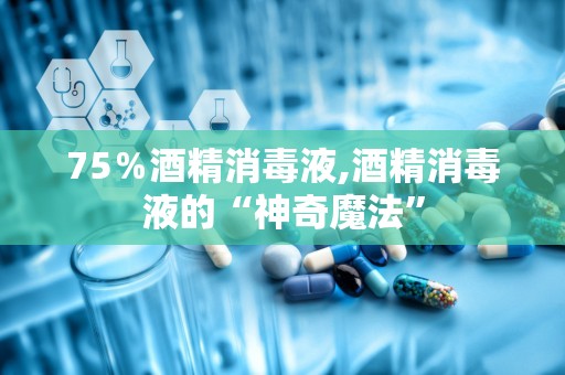 75％酒精消毒液,酒精消毒液的“神奇魔法”