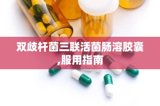 双歧杆菌三联活菌肠溶胶囊,服用指南