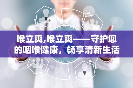 喉立爽,喉立爽——守护您的咽喉健康，畅享清新生活