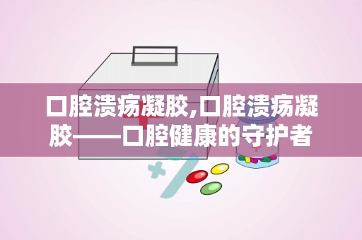 口腔溃疡凝胶,口腔溃疡凝胶——口腔健康的守护者