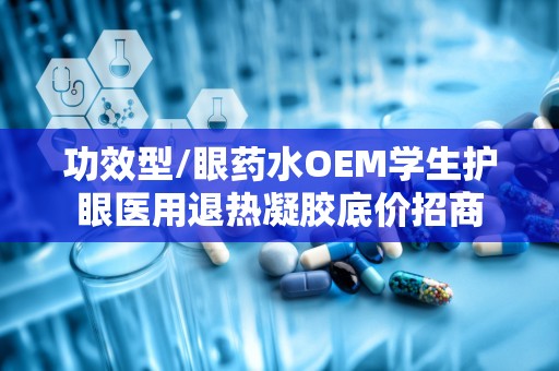 功效型/眼药水OEM学生护眼医用退热凝胶底价招商