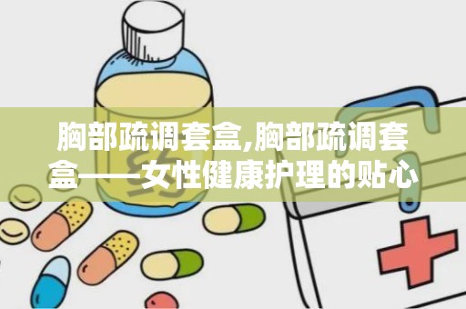 胸部疏调套盒,胸部疏调套盒——女性健康护理的贴心选择