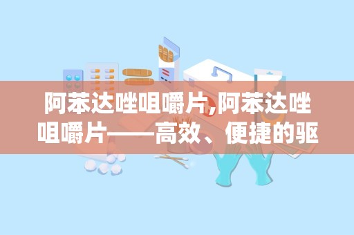 阿苯达唑咀嚼片,阿苯达唑咀嚼片——高效、便捷的驱虫良药