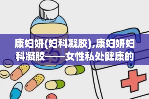 康妇妍(妇科凝胶),康妇妍妇科凝胶——女性私处健康的守护者