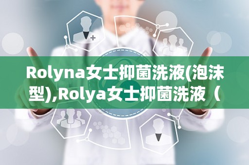 Rolyna女士抑菌洗液(泡沫型),Rolya女士抑菌洗液（泡沫型）——女性私处护理的贴心选择