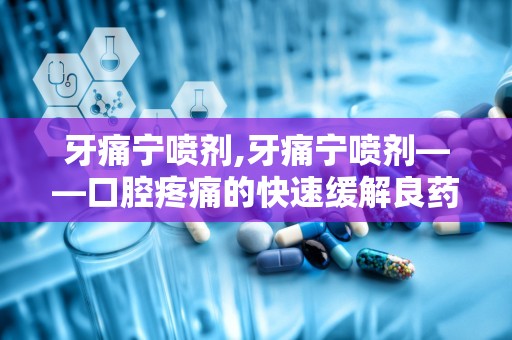 牙痛宁喷剂,牙痛宁喷剂——口腔疼痛的快速缓解良药