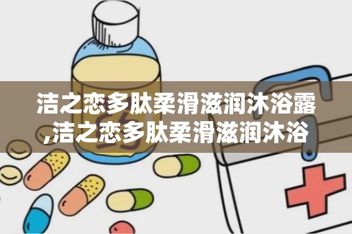 洁之恋多肽柔滑滋润沐浴露,洁之恋多肽柔滑滋润沐浴露——肌肤的温柔呵护