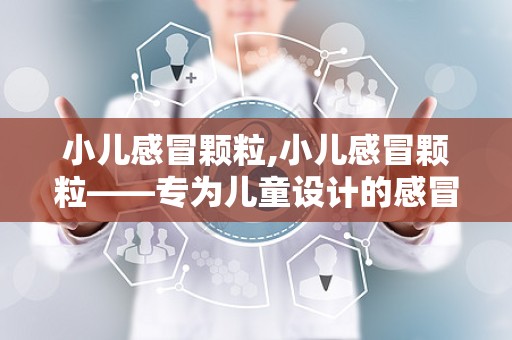 小儿感冒颗粒,小儿感冒颗粒——专为儿童设计的感冒用药