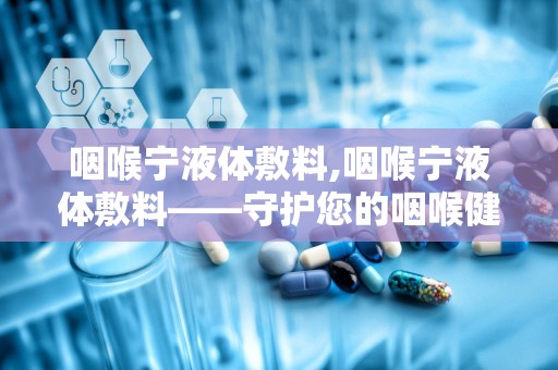 咽喉宁液体敷料,咽喉宁液体敷料——守护您的咽喉健康