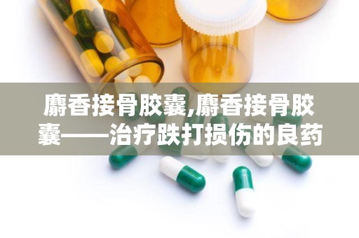 麝香接骨胶囊,麝香接骨胶囊——治疗跌打损伤的良药