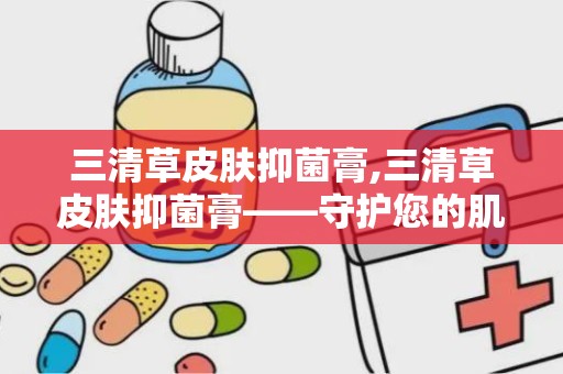 三清草皮肤抑菌膏,三清草皮肤抑菌膏——守护您的肌肤健康