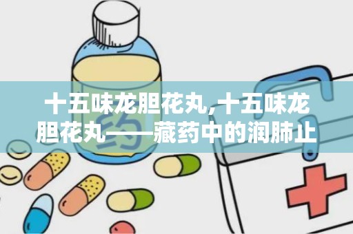 十五味龙胆花丸,十五味龙胆花丸——藏药中的润肺止咳良方