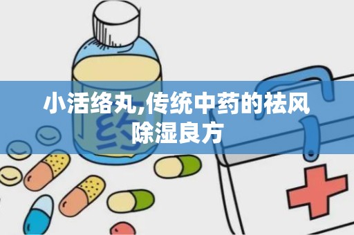 小活络丸,传统中药的祛风除湿良方