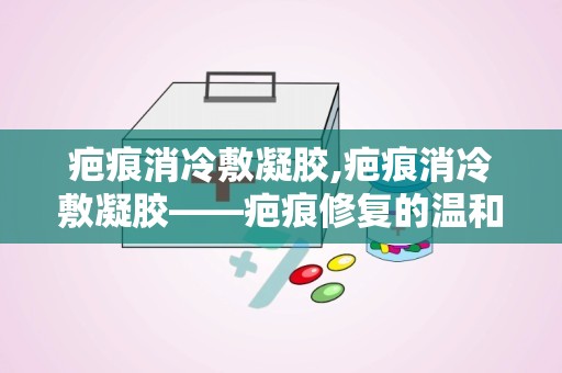 疤痕消冷敷凝胶,疤痕消冷敷凝胶——疤痕修复的温和选择