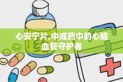 心安宁片,中成药中的心脑血管守护者