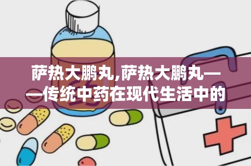 萨热大鹏丸,萨热大鹏丸——传统中药在现代生活中的应用