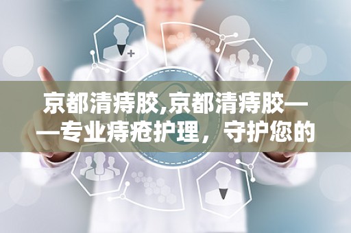 京都清痔胶,京都清痔胶——专业痔疮护理，守护您的健康