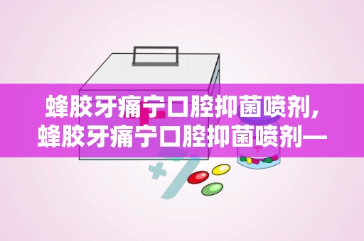 蜂胶牙痛宁口腔抑菌喷剂,蜂胶牙痛宁口腔抑菌喷剂——口腔健康的守护者