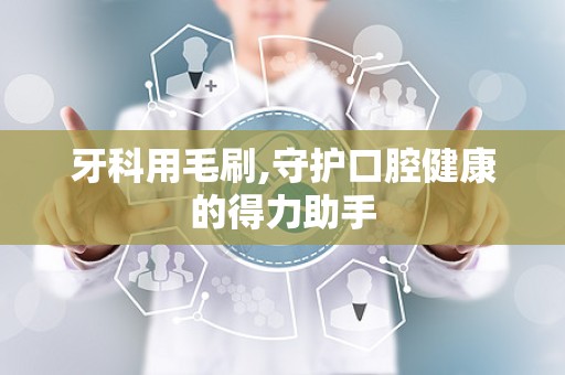 牙科用毛刷,守护口腔健康的得力助手