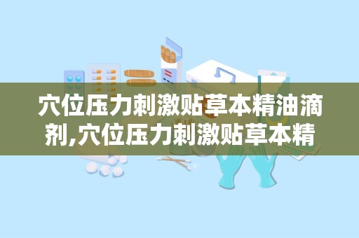 穴位压力刺激贴草本精油滴剂,穴位压力刺激贴草本精油滴剂——绿色健康的调理新选择