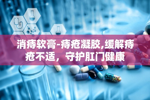 消痔软膏-痔疮凝胶,缓解痔疮不适，守护肛门健康