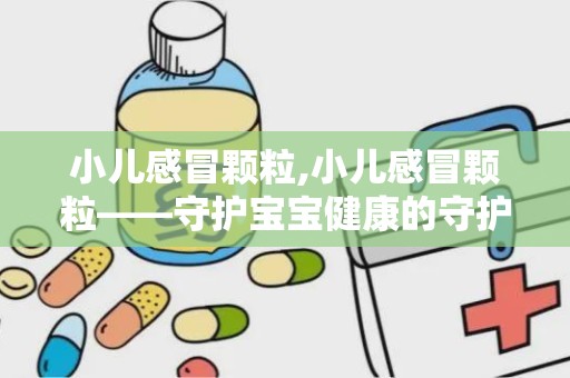 小儿感冒颗粒,小儿感冒颗粒——守护宝宝健康的守护神