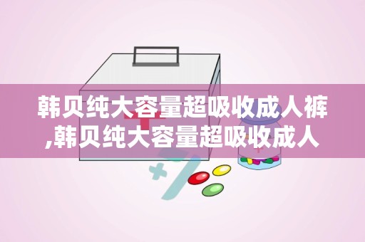 韩贝纯大容量超吸收成人裤,韩贝纯大容量超吸收成人裤——贴心守护，让您无忧生活