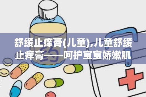 舒缓止痒膏(儿童),儿童舒缓止痒膏——呵护宝宝娇嫩肌肤的守护神