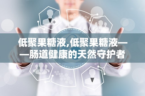 低聚果糖液,低聚果糖液——肠道健康的天然守护者