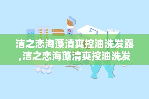 洁之恋海藻清爽控油洗发露,洁之恋海藻清爽控油洗发露——夏日清爽，告别油头困扰