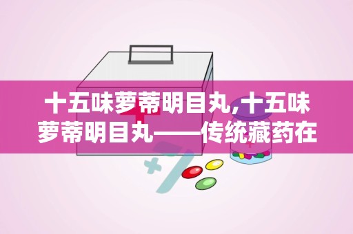 十五味萝蒂明目丸,十五味萝蒂明目丸——传统藏药在现代眼科疾病治疗中的应用