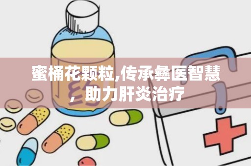 蜜桶花颗粒,传承彝医智慧，助力肝炎治疗