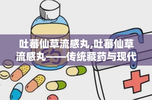 吐蕃仙草流感丸,吐蕃仙草流感丸——传统藏药与现代科技的完美结合