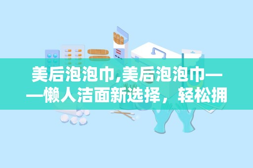 美后泡泡巾,美后泡泡巾——懒人洁面新选择，轻松拥有水润肌肤