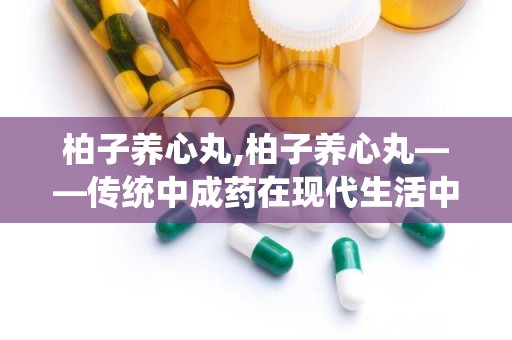 柏子养心丸,柏子养心丸——传统中成药在现代生活中的应用