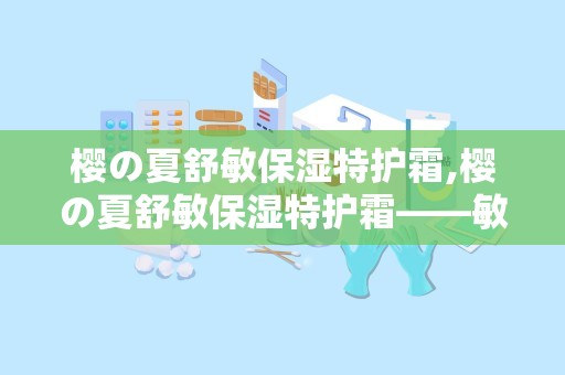 樱の夏舒敏保湿特护霜,樱の夏舒敏保湿特护霜——敏感肌肤的贴心守护者