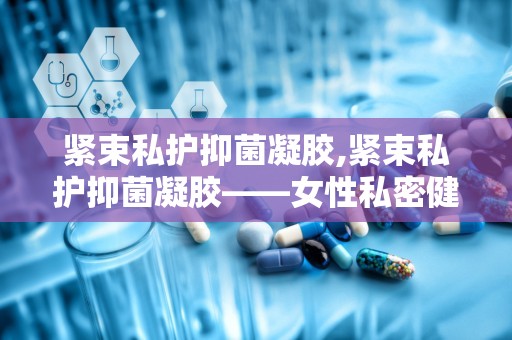 紧束私护抑菌凝胶,紧束私护抑菌凝胶——女性私密健康的守护者