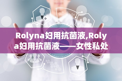 Rolyna妇用抗菌液,Rolya妇用抗菌液——女性私处健康的守护者