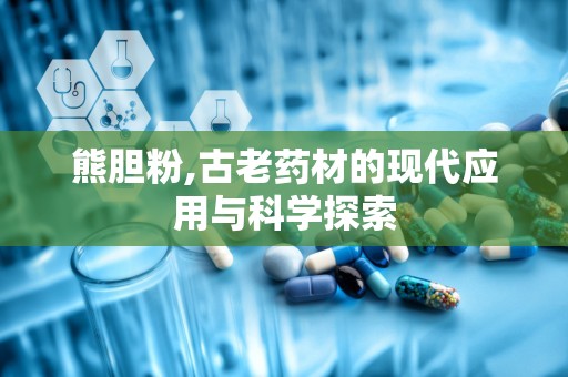 熊胆粉,古老药材的现代应用与科学探索