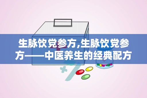 生脉饮党参方,生脉饮党参方——中医养生的经典配方