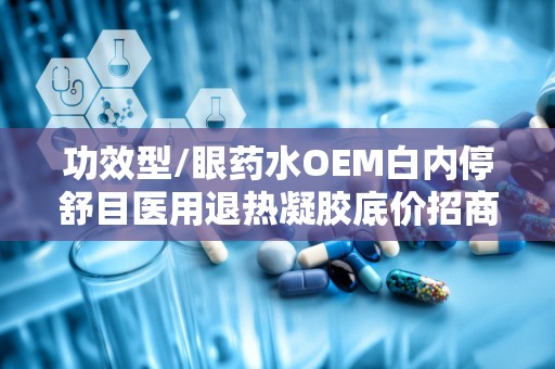 功效型/眼药水OEM白内停舒目医用退热凝胶底价招商