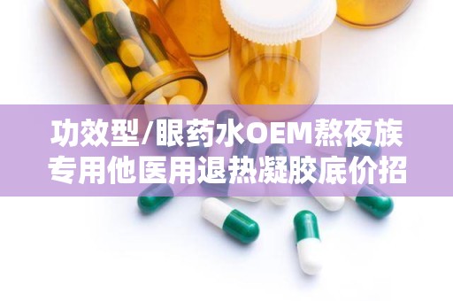 功效型/眼药水OEM熬夜族专用他医用退热凝胶底价招商