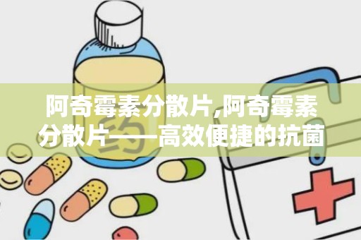 阿奇霉素分散片,阿奇霉素分散片——高效便捷的抗菌药物