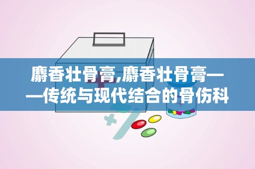 麝香壮骨膏,麝香壮骨膏——传统与现代结合的骨伤科良药