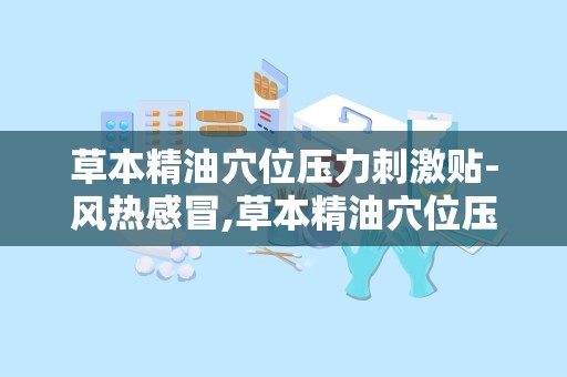 草本精油穴位压力刺激贴-风热感冒,草本精油穴位压力刺激贴——风热感冒的天然疗法