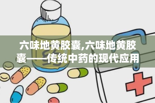 六味地黄胶囊,六味地黄胶囊——传统中药的现代应用