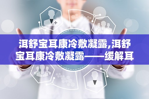 洱舒宝耳康冷敷凝露,洱舒宝耳康冷敷凝露——缓解耳部不适，守护听力健康