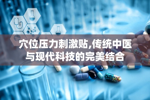 穴位压力刺激贴,传统中医与现代科技的完美结合