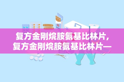 复方金刚烷胺氨基比林片,复方金刚烷胺氨基比林片——全面了解其药理作用、适应症及注意事项