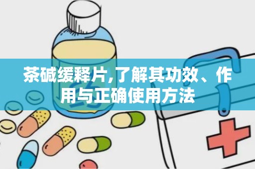 茶碱缓释片,了解其功效、作用与正确使用方法